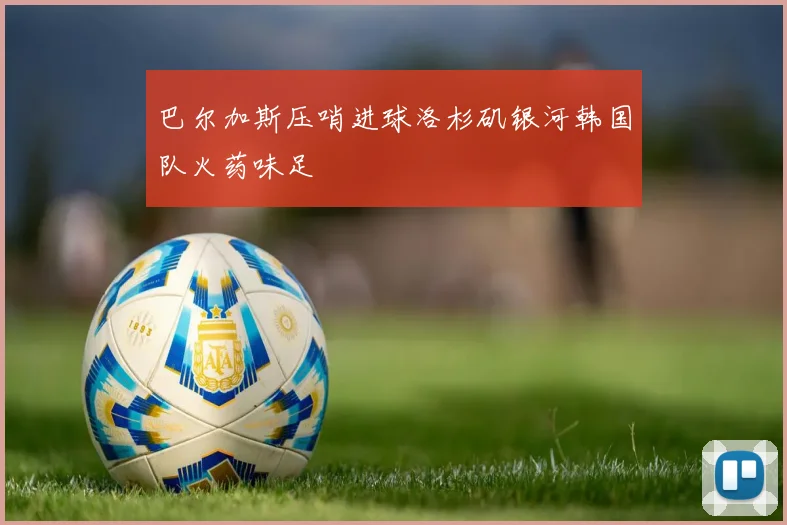 巴尔加斯压哨进球洛杉矶银河韩国队火药味足
