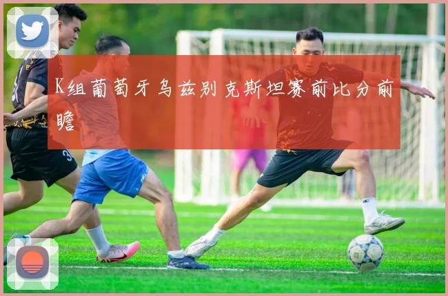 K组葡萄牙乌兹别克斯坦赛前比分前瞻
