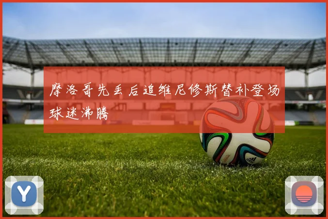 摩洛哥先丢后追维尼修斯替补登场球迷沸腾