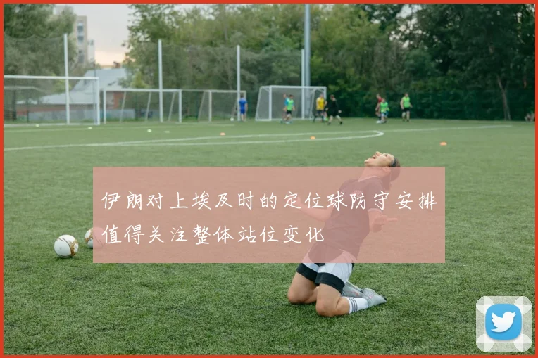 伊朗对上埃及时的定位球防守安排值得关注整体站位变化