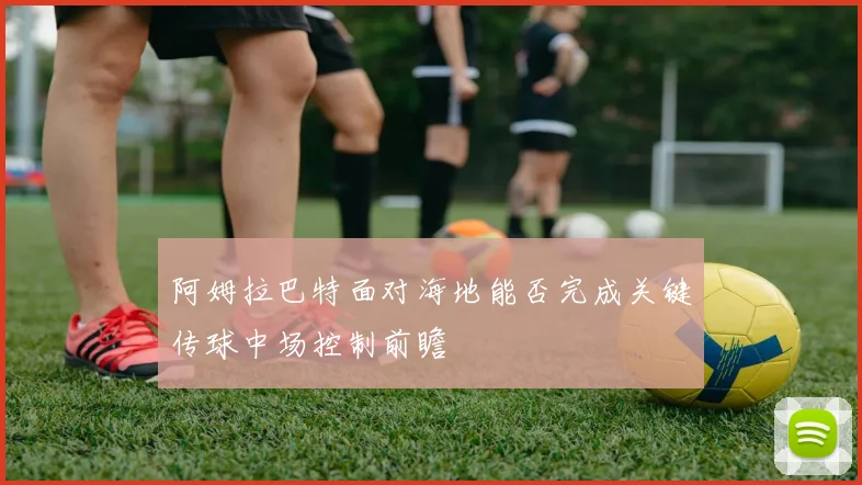 阿姆拉巴特面对海地能否完成关键传球中场控制前瞻