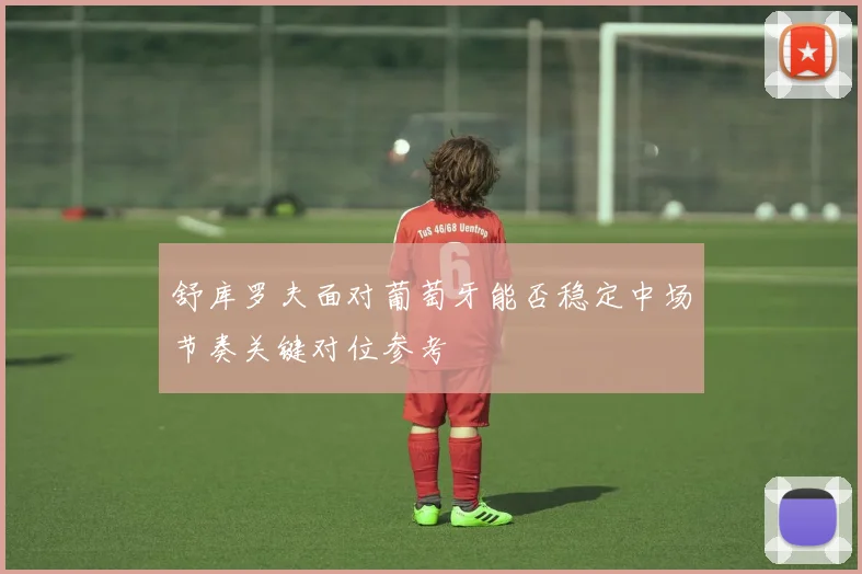 舒库罗夫面对葡萄牙能否稳定中场节奏关键对位参考