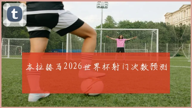 本拉赫马2026世界杯射门次数预测