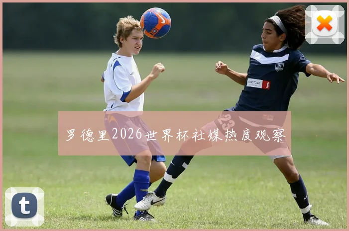 罗德里2026世界杯社媒热度观察