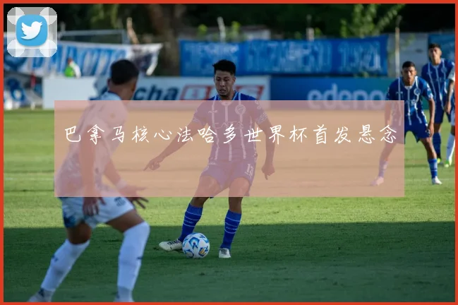 巴拿马核心法哈多世界杯首发悬念