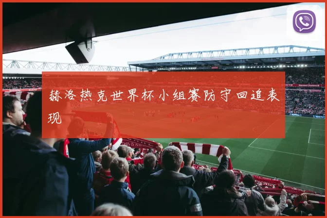 赫洛热克世界杯小组赛防守回追表现