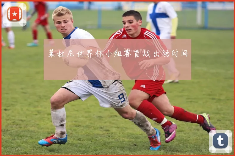 莱杜尼世界杯小组赛首战出场时间