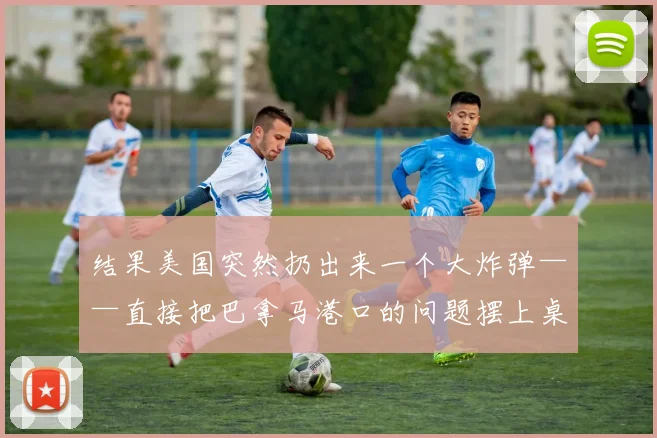 结果美国突然扔出来一个大炸弹——直接把巴拿马港口的问题摆上桌
