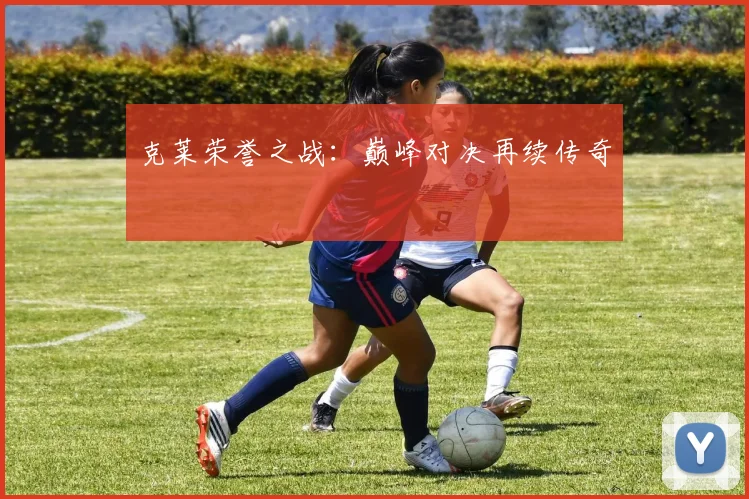 克莱荣誉之战：巅峰对决再续传奇