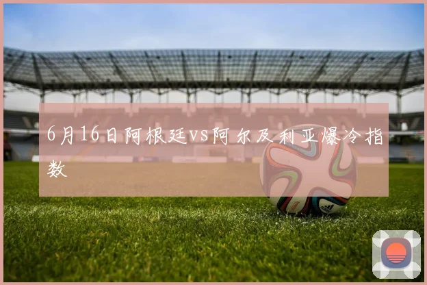 6月16日阿根廷vs阿尔及利亚爆冷指数
