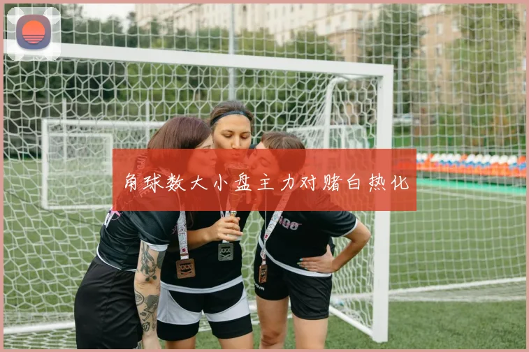 角球数大小盘主力对赌白热化