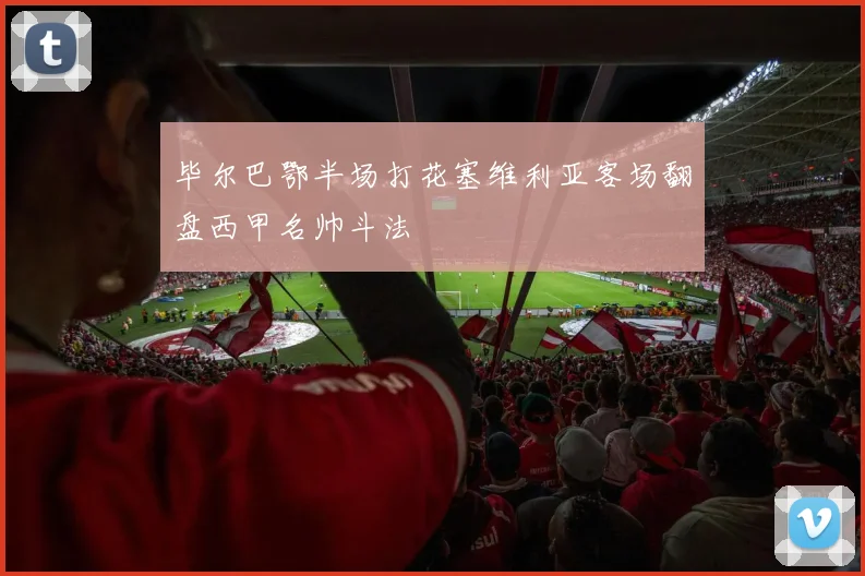 毕尔巴鄂半场打花塞维利亚客场翻盘西甲名帅斗法