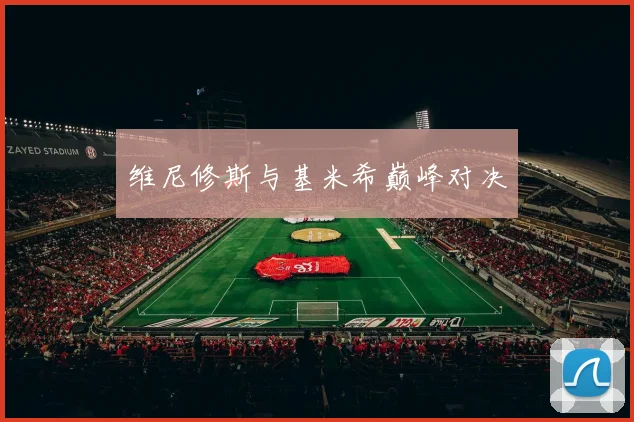 维尼修斯与基米希巅峰对决