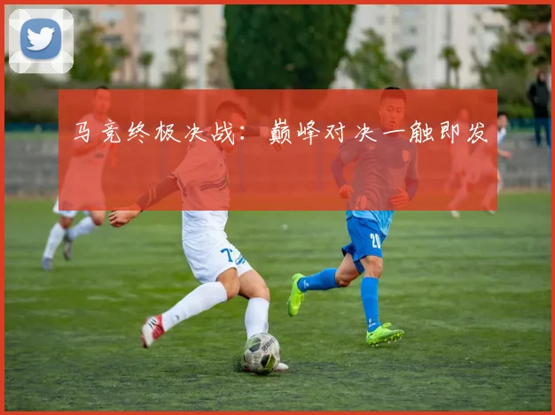 马竞终极决战：巅峰对决一触即发