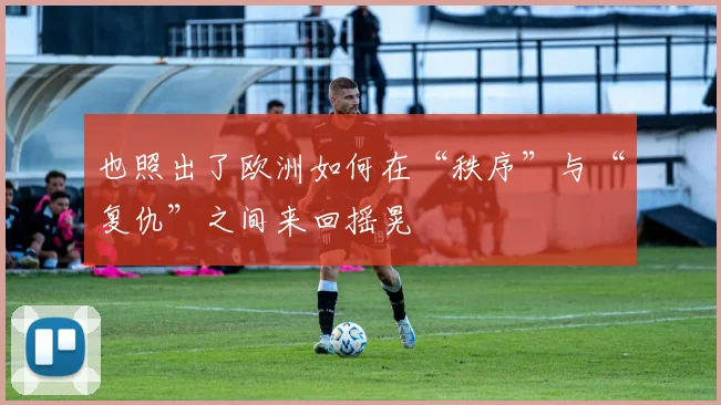 也照出了欧洲如何在“秩序”与“复仇”之间来回摇晃