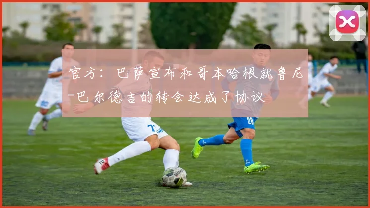 官方：巴萨宣布和哥本哈根就鲁尼-巴尔德吉的转会达成了协议