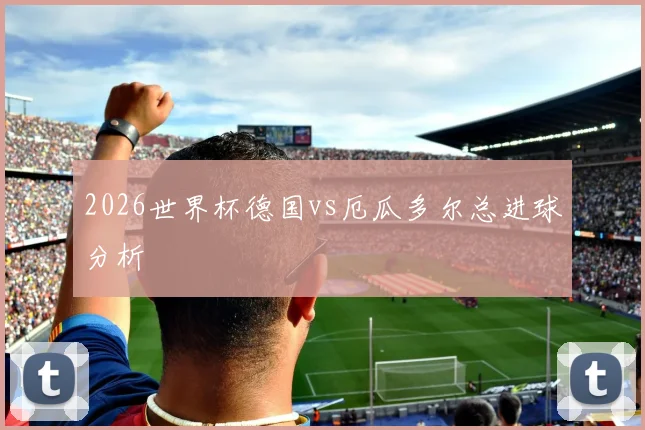 2026世界杯德国vs厄瓜多尔总进球分析