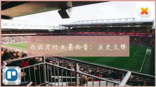 西班牙对决墨西哥：历史交锋