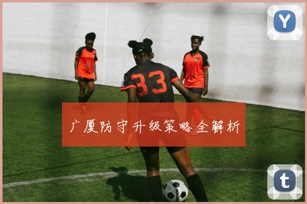 广厦防守升级策略全解析