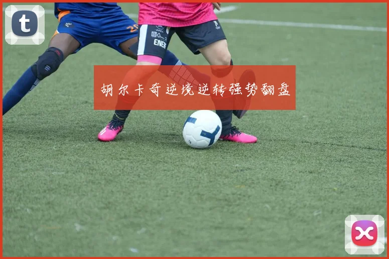 胡尔卡奇逆境逆转强势翻盘
