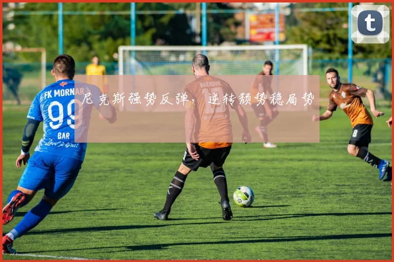 尼克斯强势反弹，逆转颓势稳局势