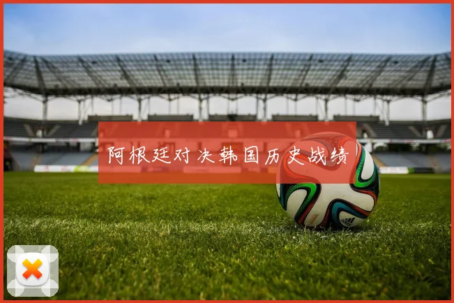 阿根廷对决韩国历史战绩