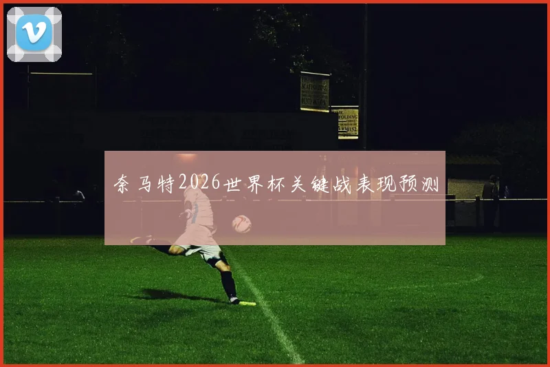 奈马特2026世界杯关键战表现预测