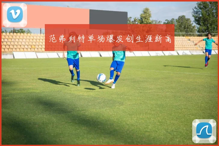 范弗利特单场爆发创生涯新高