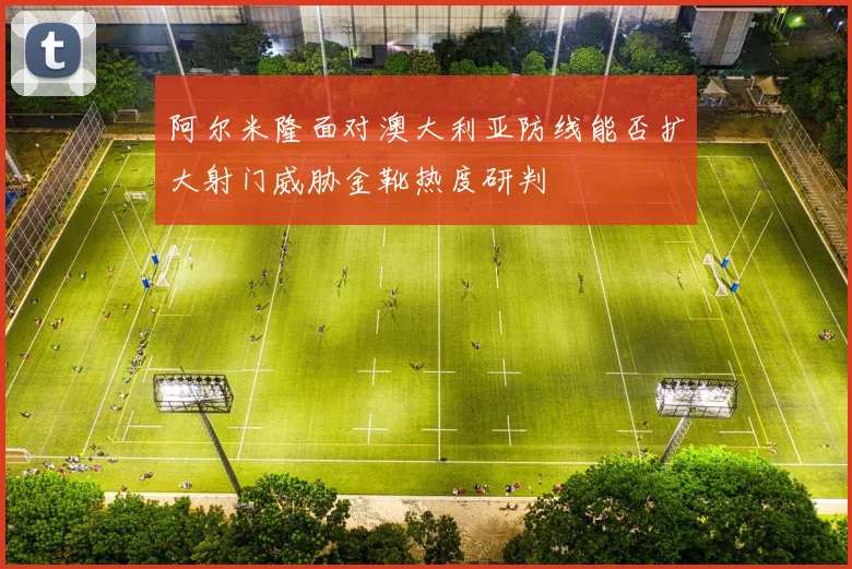阿尔米隆面对澳大利亚防线能否扩大射门威胁金靴热度研判