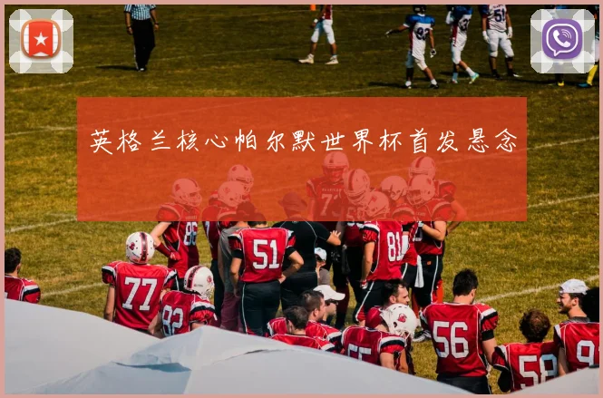英格兰核心帕尔默世界杯首发悬念