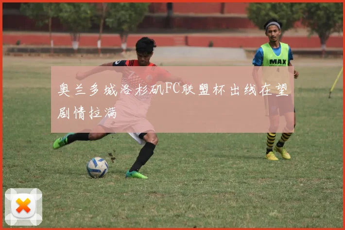 奥兰多城洛杉矶FC联盟杯出线在望剧情拉满