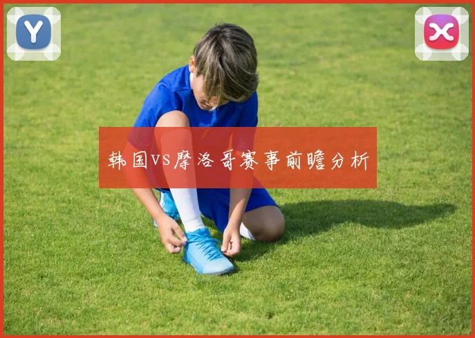 韩国vs摩洛哥赛事前瞻分析