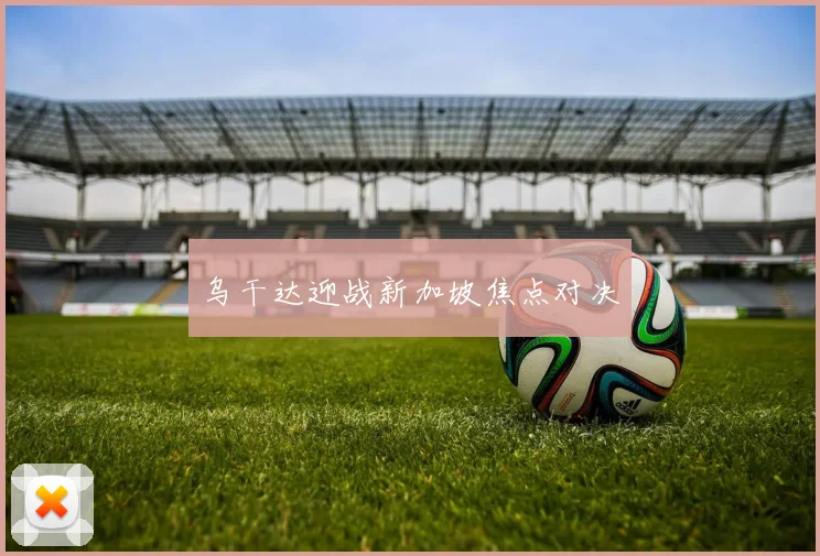 乌干达迎战新加坡焦点对决