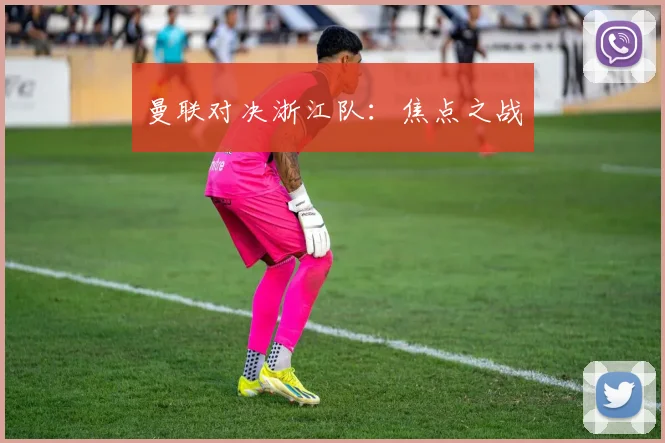 曼联对决浙江队：焦点之战