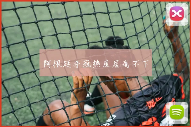 阿根廷夺冠热度居高不下