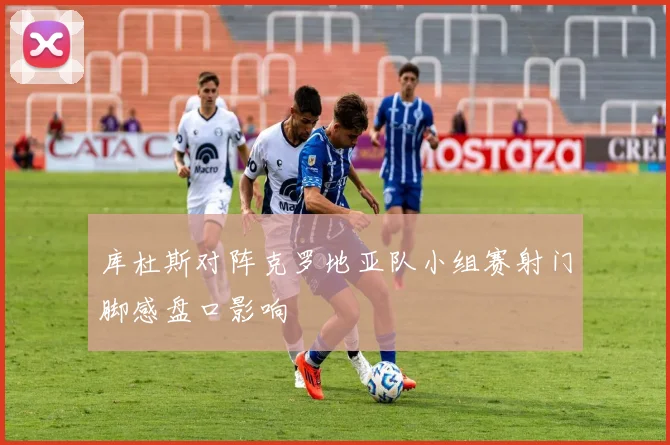 库杜斯对阵克罗地亚队小组赛射门脚感盘口影响