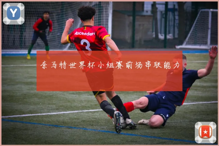 奈马特世界杯小组赛前场串联能力
