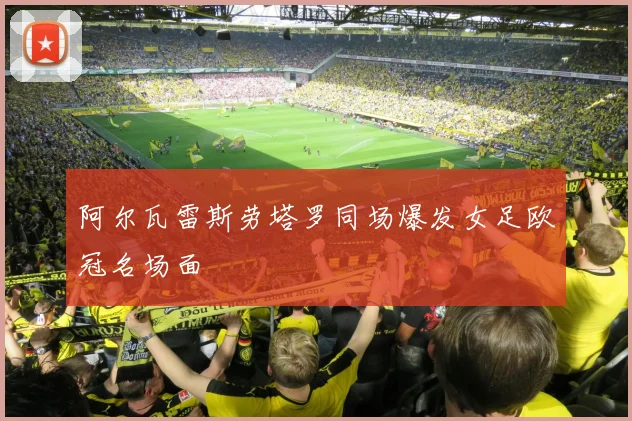 阿尔瓦雷斯劳塔罗同场爆发女足欧冠名场面
