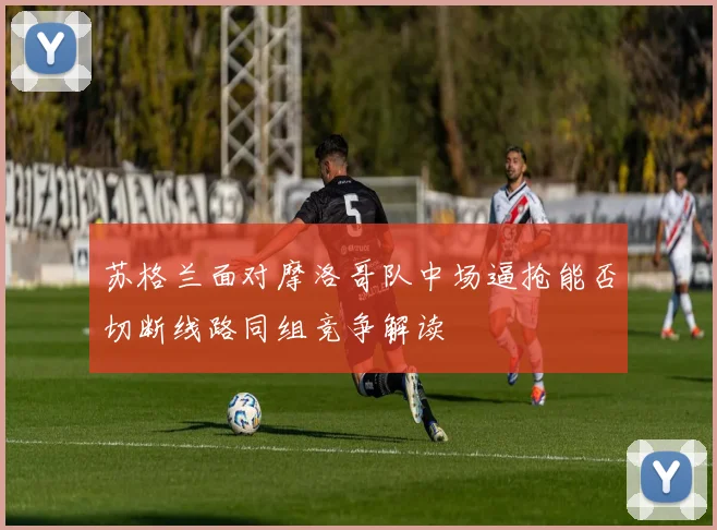 苏格兰面对摩洛哥队中场逼抢能否切断线路同组竞争解读