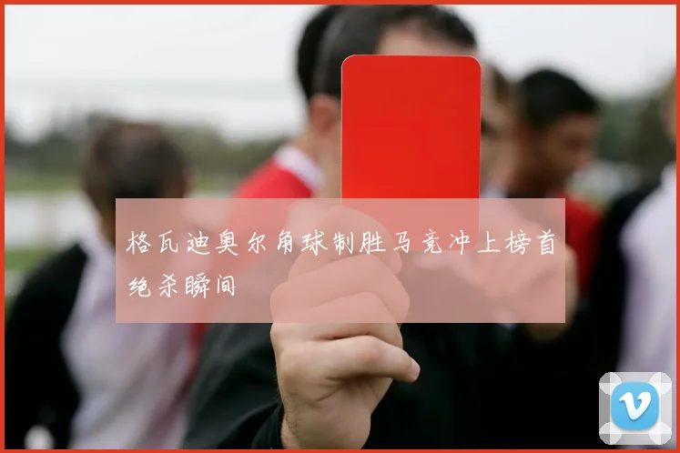 格瓦迪奥尔角球制胜马竞冲上榜首绝杀瞬间