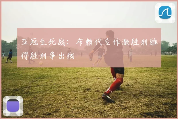 亚冠生死战:布赖代合作激胜利雅得胜利争出线