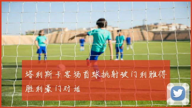 塔利斯卡客场首球挑射破门利雅得胜利豪门对话