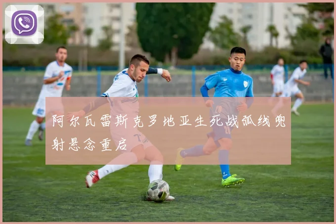 阿尔瓦雷斯克罗地亚生死战弧线兜射悬念重启