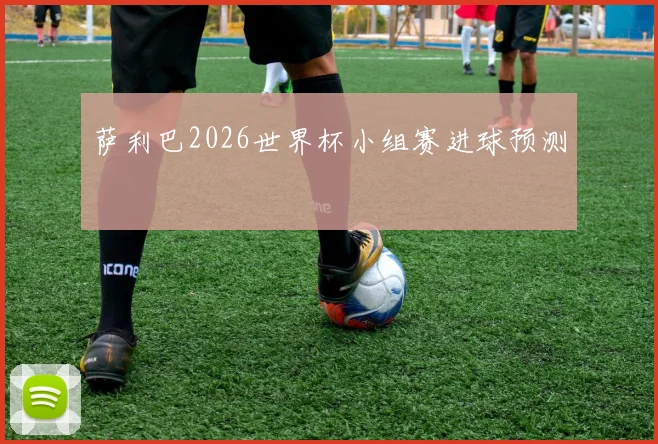 萨利巴2026世界杯小组赛进球预测