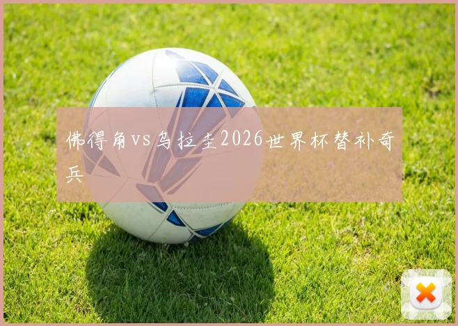 佛得角vs乌拉圭2026世界杯替补奇兵