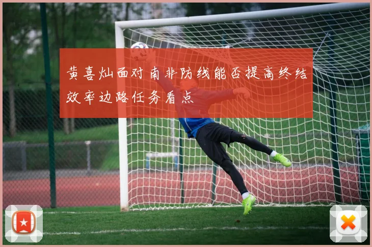 黄喜灿面对南非防线能否提高终结效率边路任务看点
