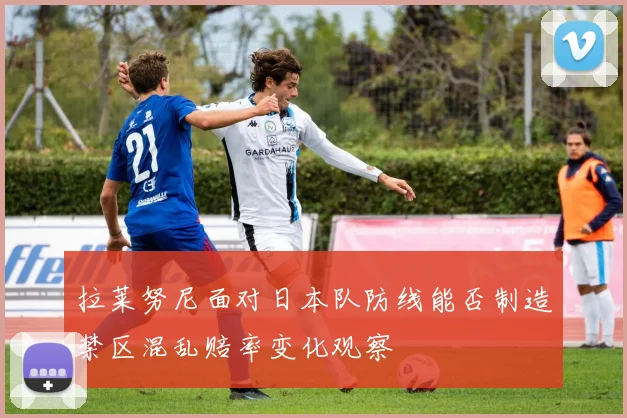 拉莱努尼面对日本队防线能否制造禁区混乱赔率变化观察