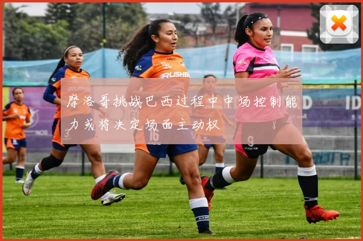 摩洛哥挑战巴西过程中中场控制能力或将决定场面主动权