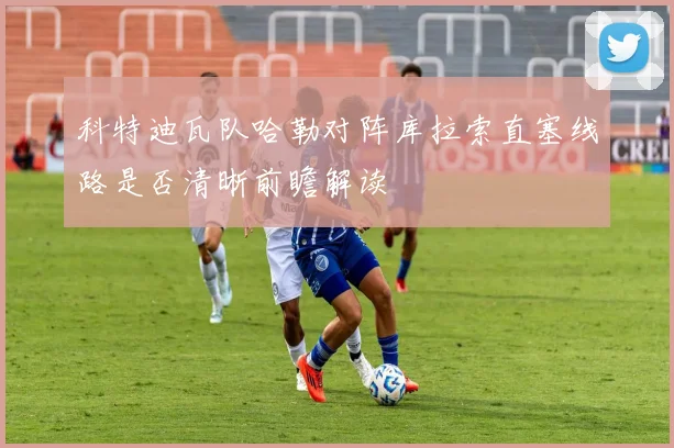 科特迪瓦队哈勒对阵库拉索直塞线路是否清晰前瞻解读