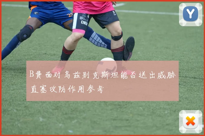B费面对乌兹别克斯坦能否送出威胁直塞攻防作用参考